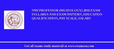 NMI Professor (Museology) 2018 Exam Syllabus And Exam Pattern, Education Qualification, Pay scale, Salary
