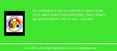 IIT Guwahati Field Assistant 2018 Exam Syllabus And Exam Pattern, Education Qualification, Pay scale, Salary
