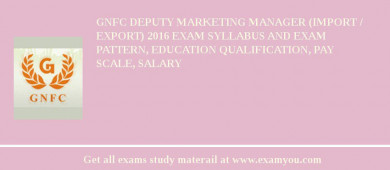 GNFC Deputy Marketing Manager (Import / Export) 2018 Exam Syllabus And Exam Pattern, Education Qualification, Pay scale, Salary