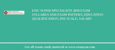 ESIC Super Specialists 2018 Exam Syllabus And Exam Pattern, Education Qualification, Pay scale, Salary