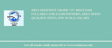 ARCI Assistant Grade “A” 2018 Exam Syllabus And Exam Pattern, Education Qualification, Pay scale, Salary