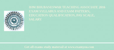 IHM Bhubaneswar Teaching Associate 2018 Exam Syllabus And Exam Pattern, Education Qualification, Pay scale, Salary