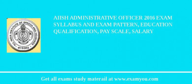 AIISH Administrative Officer 2018 Exam Syllabus And Exam Pattern, Education Qualification, Pay scale, Salary