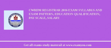 CWRDM Registrar 2018 Exam Syllabus And Exam Pattern, Education Qualification, Pay scale, Salary