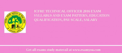 ICFRE Technical Officer 2018 Exam Syllabus And Exam Pattern, Education Qualification, Pay scale, Salary