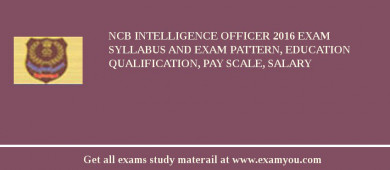 NCB Intelligence Officer 2018 Exam Syllabus And Exam Pattern, Education Qualification, Pay scale, Salary