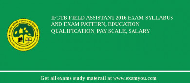 IFGTB Field Assistant 2018 Exam Syllabus And Exam Pattern, Education Qualification, Pay scale, Salary
