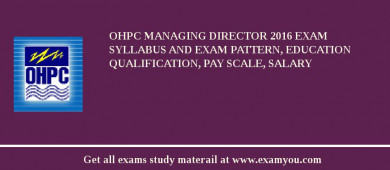 OHPC Managing Director 2018 Exam Syllabus And Exam Pattern, Education Qualification, Pay scale, Salary