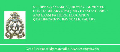 UPPRPB Constable (Provincial Armed Constabulary) (PAC) 2018 Exam Syllabus And Exam Pattern, Education Qualification, Pay scale, Salary