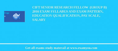 CIFT Senior Research Fellow  (GROUP B) 2018 Exam Syllabus And Exam Pattern, Education Qualification, Pay scale, Salary