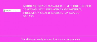 MHRD Assistant Manager cum Store Keeper 2018 Exam Syllabus And Exam Pattern, Education Qualification, Pay scale, Salary