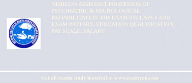 NIMHANS ASSISTANT PROFESSOR OF PSYCHIATRIC & NEUROLOGICAL REHABILITATION 2018 Exam Syllabus And Exam Pattern, Education Qualification, Pay scale, Salary