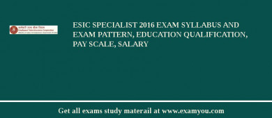 ESIC Specialist 2018 Exam Syllabus And Exam Pattern, Education Qualification, Pay scale, Salary