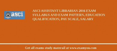 ASCI Assistant Librarian 2018 Exam Syllabus And Exam Pattern, Education Qualification, Pay scale, Salary