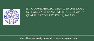 IIT Kanpur Project Manager 2018 Exam Syllabus And Exam Pattern, Education Qualification, Pay scale, Salary