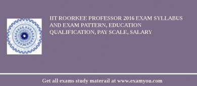 IIT Roorkee Professor 2018 Exam Syllabus And Exam Pattern, Education Qualification, Pay scale, Salary