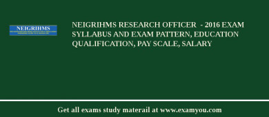 NEIGRIHMS Research Officer  - 2018 Exam Syllabus And Exam Pattern, Education Qualification, Pay scale, Salary