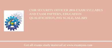 CSIR Security Officer 2018 Exam Syllabus And Exam Pattern, Education Qualification, Pay scale, Salary