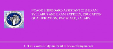 NCAOR Shipboard Assistant 2018 Exam Syllabus And Exam Pattern, Education Qualification, Pay scale, Salary