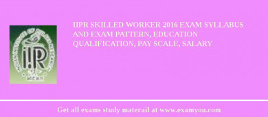 IIPR Skilled Worker 2018 Exam Syllabus And Exam Pattern, Education Qualification, Pay scale, Salary