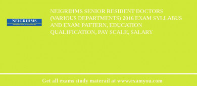NEIGRIHMS Senior Resident Doctors (Various Departments) 2018 Exam Syllabus And Exam Pattern, Education Qualification, Pay scale, Salary
