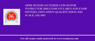 SIHM Senior Lecturer cum Senior Instructor 2018 Exam Syllabus And Exam Pattern, Education Qualification, Pay scale, Salary