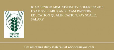 ICAR Senior Administrative Officer 2018 Exam Syllabus And Exam Pattern, Education Qualification, Pay scale, Salary