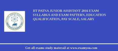 IIT Patna Junior Assistant 2018 Exam Syllabus And Exam Pattern, Education Qualification, Pay scale, Salary