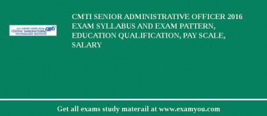 CMTI Senior Administrative Officer 2018 Exam Syllabus And Exam Pattern, Education Qualification, Pay scale, Salary