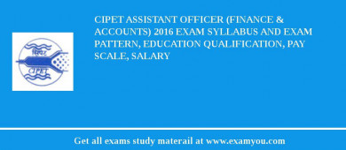 CIPET Assistant Officer (Finance & Accounts) 2018 Exam Syllabus And Exam Pattern, Education Qualification, Pay scale, Salary