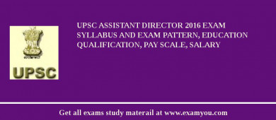 UPSC Assistant Director 2018 Exam Syllabus And Exam Pattern, Education Qualification, Pay scale, Salary