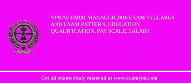 VPKAS Farm Manager 2018 Exam Syllabus And Exam Pattern, Education Qualification, Pay scale, Salary