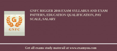 GNFC Rigger 2018 Exam Syllabus And Exam Pattern, Education Qualification, Pay scale, Salary