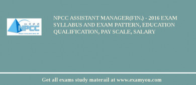 NPCC Assistant Manager(Fin.) - 2018 Exam Syllabus And Exam Pattern, Education Qualification, Pay scale, Salary