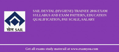 SAIL Dental (Hygiene) Trainee 2018 Exam Syllabus And Exam Pattern, Education Qualification, Pay scale, Salary