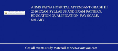 AIIMS Patna Hospital Attendant Grade III 2018 Exam Syllabus And Exam Pattern, Education Qualification, Pay scale, Salary