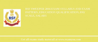 BSF Sweeper 2018 Exam Syllabus And Exam Pattern, Education Qualification, Pay scale, Salary