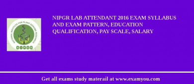NIPGR Lab Attendant 2018 Exam Syllabus And Exam Pattern, Education Qualification, Pay scale, Salary