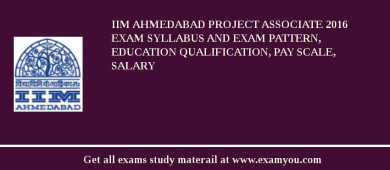 IIM Ahmedabad Project Associate 2018 Exam Syllabus And Exam Pattern, Education Qualification, Pay scale, Salary