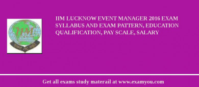IIM Lucknow Event Manager 2018 Exam Syllabus And Exam Pattern, Education Qualification, Pay scale, Salary
