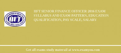 IIFT Senior Finance Officer 2018 Exam Syllabus And Exam Pattern, Education Qualification, Pay scale, Salary