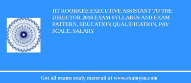 IIT Roorkee Executive Assistant to the Director 2018 Exam Syllabus And Exam Pattern, Education Qualification, Pay scale, Salary