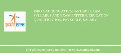 ISRO Catering Attendant 2018 Exam Syllabus And Exam Pattern, Education Qualification, Pay scale, Salary