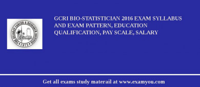 GCRI Bio-Statistician 2018 Exam Syllabus And Exam Pattern, Education Qualification, Pay scale, Salary