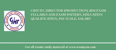 CIHT Dy. Director (Production) 2018 Exam Syllabus And Exam Pattern, Education Qualification, Pay scale, Salary