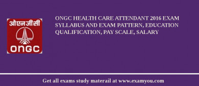 ONGC Health Care Attendant 2018 Exam Syllabus And Exam Pattern, Education Qualification, Pay scale, Salary