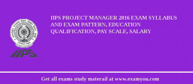 IIPS Project Manager 2018 Exam Syllabus And Exam Pattern, Education Qualification, Pay scale, Salary
