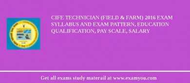 CIFE Technician (Field & Farm) 2018 Exam Syllabus And Exam Pattern, Education Qualification, Pay scale, Salary