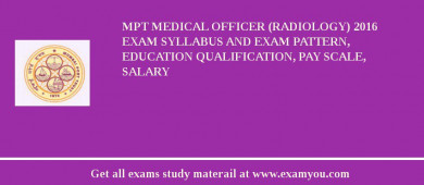 MPT Medical Officer (Radiology) 2018 Exam Syllabus And Exam Pattern, Education Qualification, Pay scale, Salary