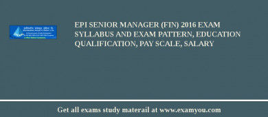 EPI Senior Manager (Fin) 2018 Exam Syllabus And Exam Pattern, Education Qualification, Pay scale, Salary